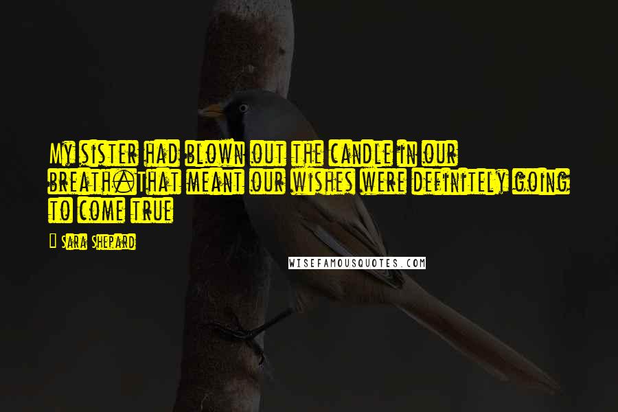 Sara Shepard Quotes: My sister had blown out the candle in our breath.That meant our wishes were definitely going to come true