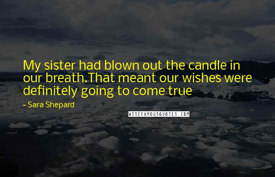 Sara Shepard Quotes: My sister had blown out the candle in our breath.That meant our wishes were definitely going to come true