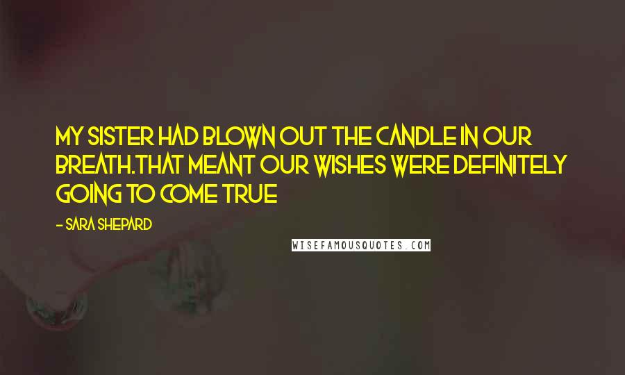 Sara Shepard Quotes: My sister had blown out the candle in our breath.That meant our wishes were definitely going to come true