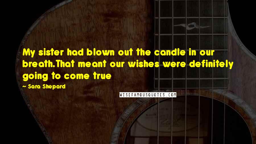 Sara Shepard Quotes: My sister had blown out the candle in our breath.That meant our wishes were definitely going to come true