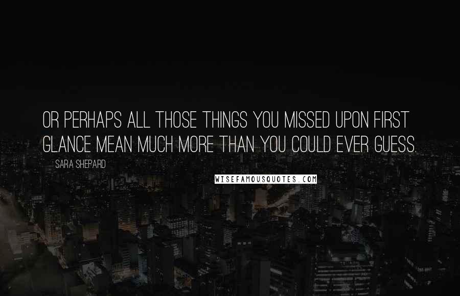 Sara Shepard Quotes: Or perhaps all those things you missed upon first glance mean much more than you could ever guess.