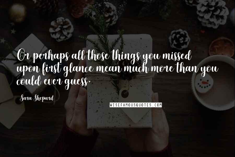 Sara Shepard Quotes: Or perhaps all those things you missed upon first glance mean much more than you could ever guess.