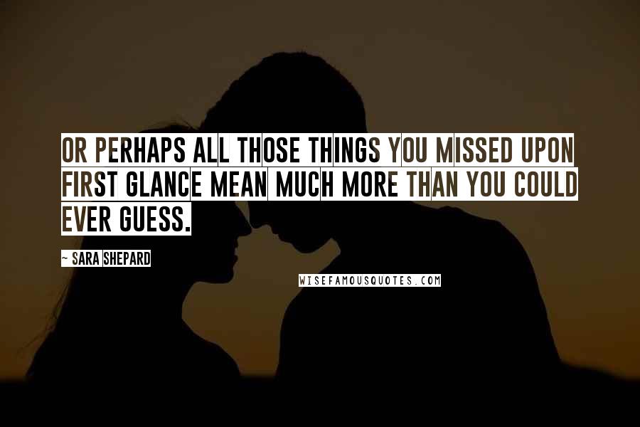 Sara Shepard Quotes: Or perhaps all those things you missed upon first glance mean much more than you could ever guess.