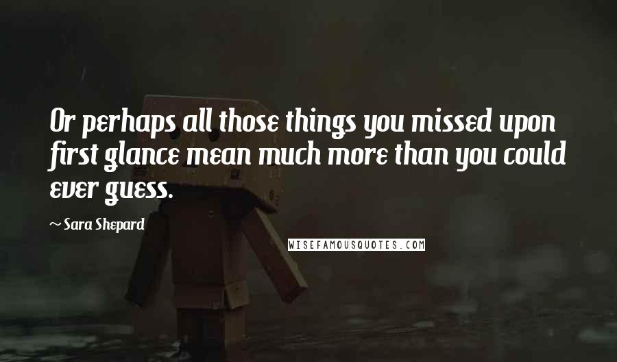 Sara Shepard Quotes: Or perhaps all those things you missed upon first glance mean much more than you could ever guess.