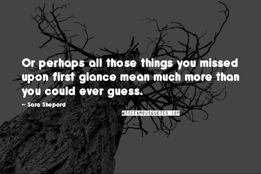 Sara Shepard Quotes: Or perhaps all those things you missed upon first glance mean much more than you could ever guess.