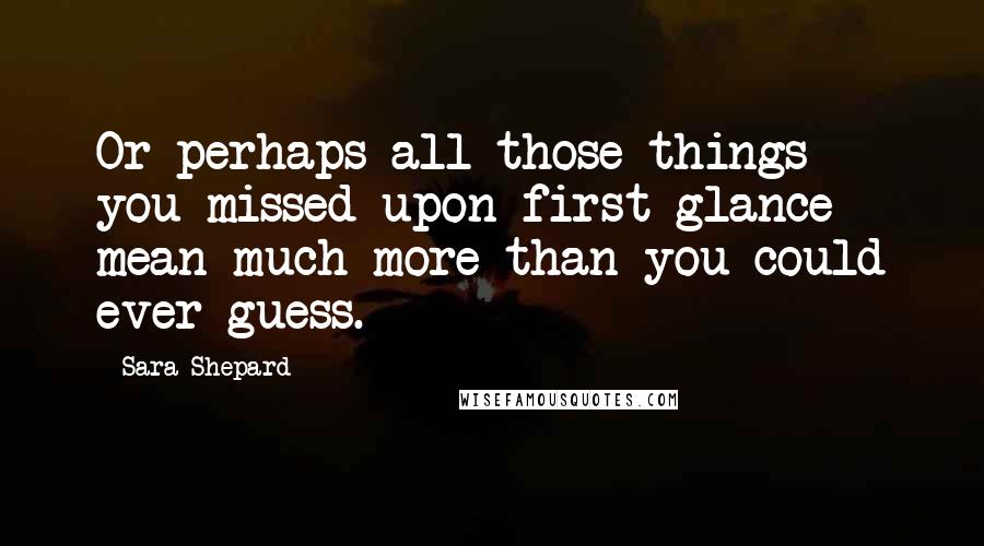 Sara Shepard Quotes: Or perhaps all those things you missed upon first glance mean much more than you could ever guess.