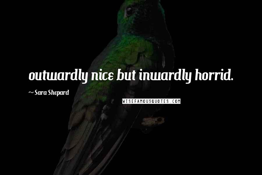 Sara Shepard Quotes: outwardly nice but inwardly horrid.