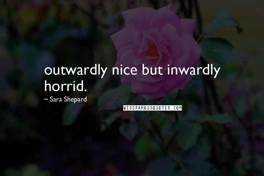 Sara Shepard Quotes: outwardly nice but inwardly horrid.