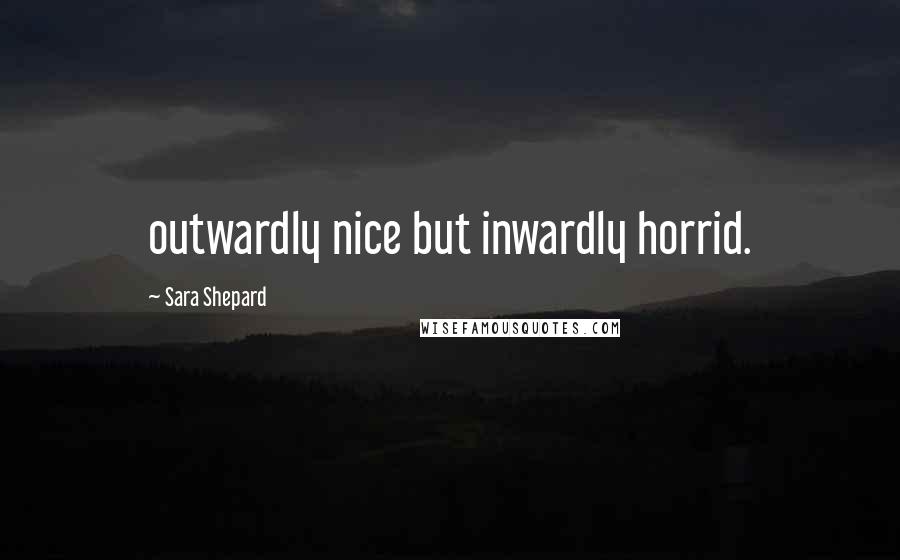 Sara Shepard Quotes: outwardly nice but inwardly horrid.
