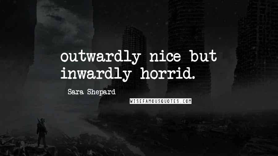 Sara Shepard Quotes: outwardly nice but inwardly horrid.