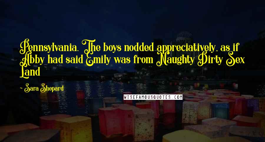 Sara Shepard Quotes: Pennsylvania. The boys nodded appreciatively, as if Abby had said Emily was from Naughty Dirty Sex Land