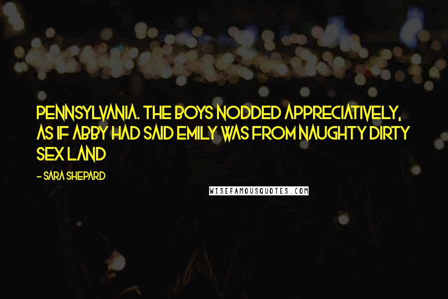 Sara Shepard Quotes: Pennsylvania. The boys nodded appreciatively, as if Abby had said Emily was from Naughty Dirty Sex Land