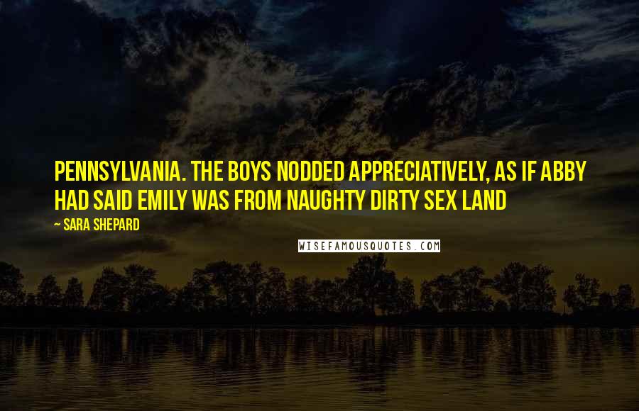 Sara Shepard Quotes: Pennsylvania. The boys nodded appreciatively, as if Abby had said Emily was from Naughty Dirty Sex Land