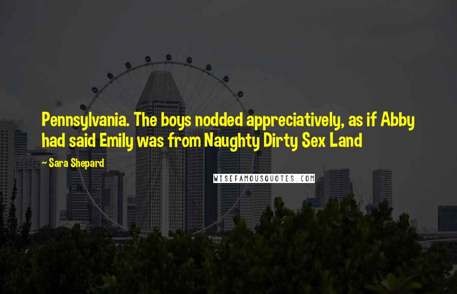Sara Shepard Quotes: Pennsylvania. The boys nodded appreciatively, as if Abby had said Emily was from Naughty Dirty Sex Land