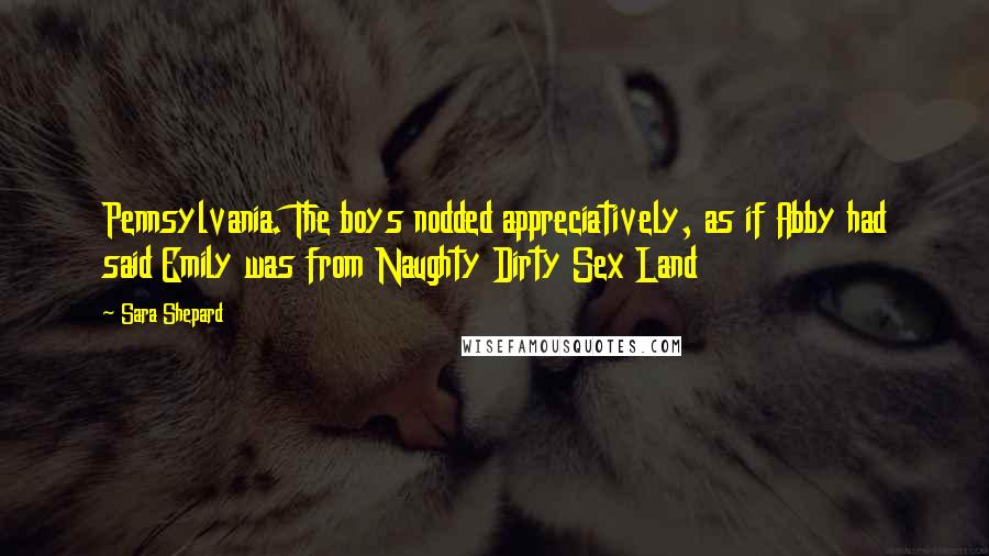 Sara Shepard Quotes: Pennsylvania. The boys nodded appreciatively, as if Abby had said Emily was from Naughty Dirty Sex Land