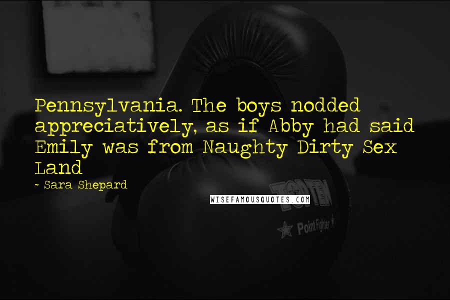 Sara Shepard Quotes: Pennsylvania. The boys nodded appreciatively, as if Abby had said Emily was from Naughty Dirty Sex Land