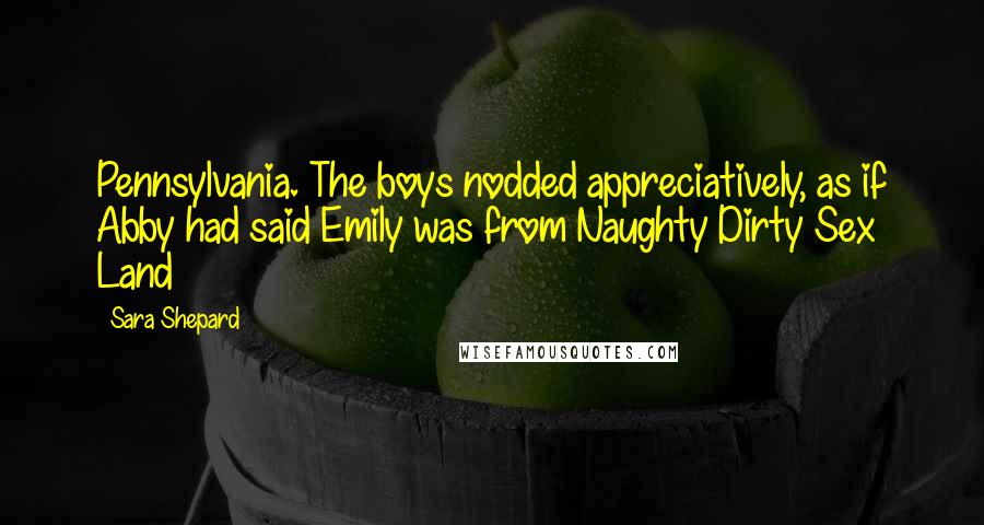 Sara Shepard Quotes: Pennsylvania. The boys nodded appreciatively, as if Abby had said Emily was from Naughty Dirty Sex Land