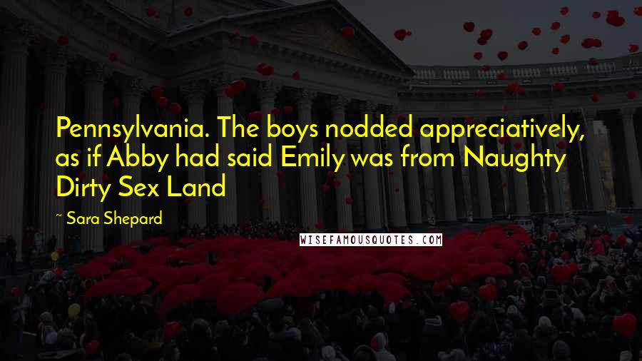 Sara Shepard Quotes: Pennsylvania. The boys nodded appreciatively, as if Abby had said Emily was from Naughty Dirty Sex Land