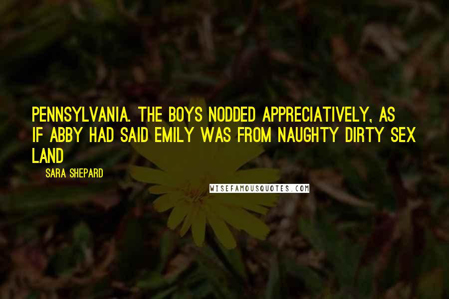 Sara Shepard Quotes: Pennsylvania. The boys nodded appreciatively, as if Abby had said Emily was from Naughty Dirty Sex Land