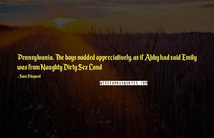 Sara Shepard Quotes: Pennsylvania. The boys nodded appreciatively, as if Abby had said Emily was from Naughty Dirty Sex Land