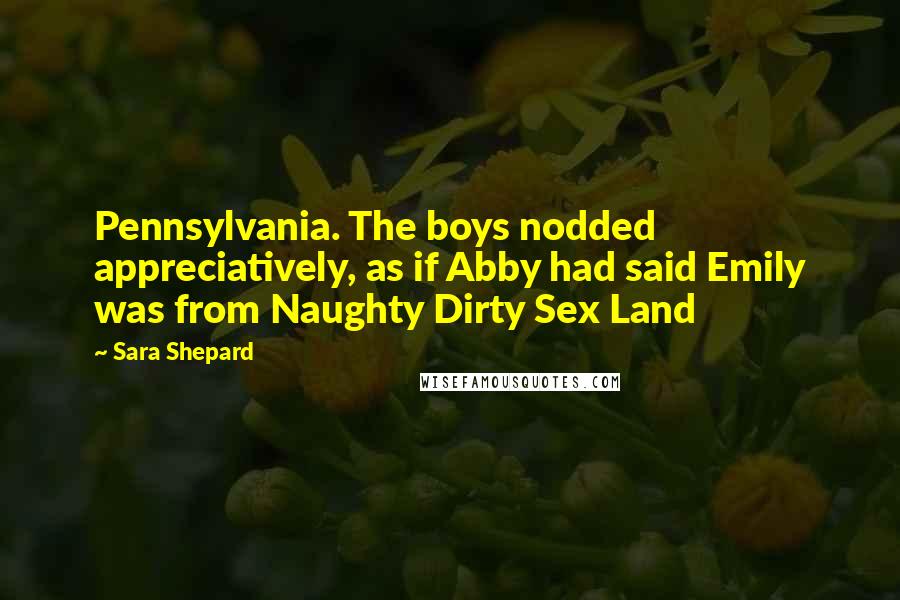 Sara Shepard Quotes: Pennsylvania. The boys nodded appreciatively, as if Abby had said Emily was from Naughty Dirty Sex Land