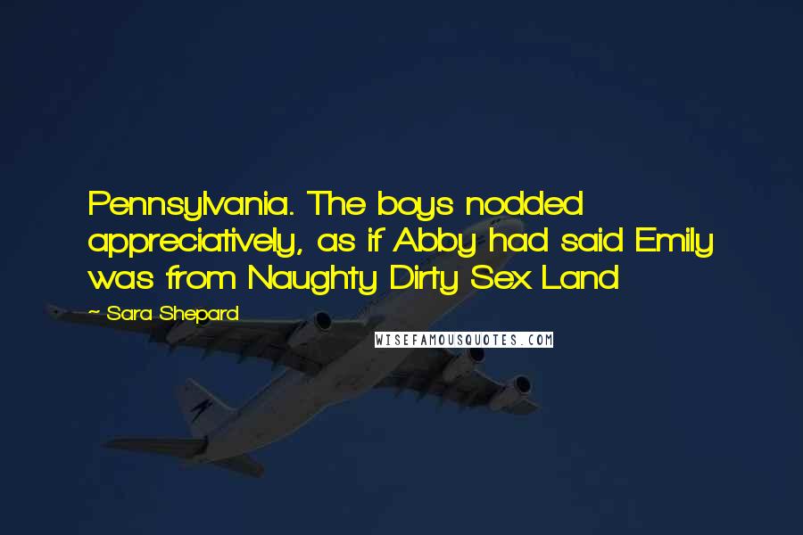 Sara Shepard Quotes: Pennsylvania. The boys nodded appreciatively, as if Abby had said Emily was from Naughty Dirty Sex Land