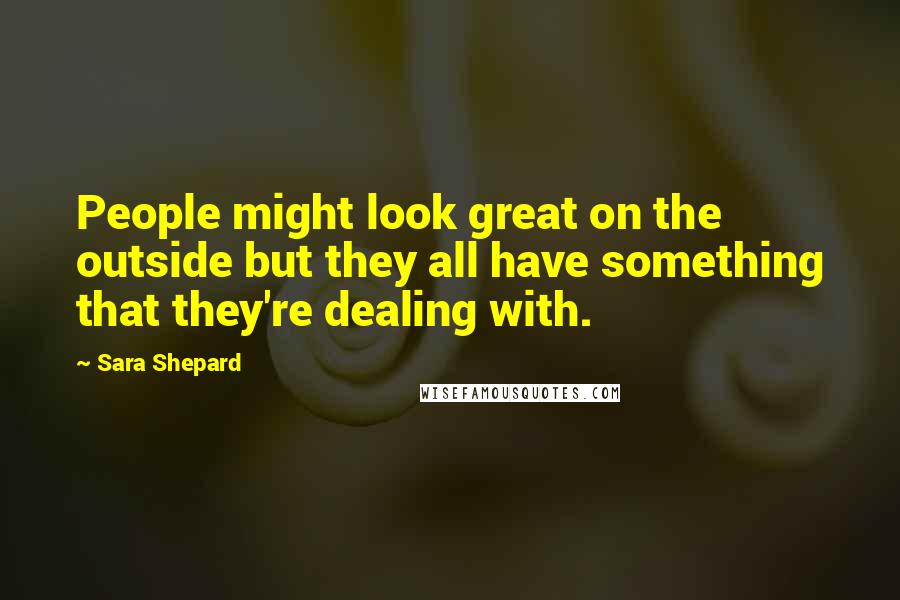 Sara Shepard Quotes: People might look great on the outside but they all have something that they're dealing with.