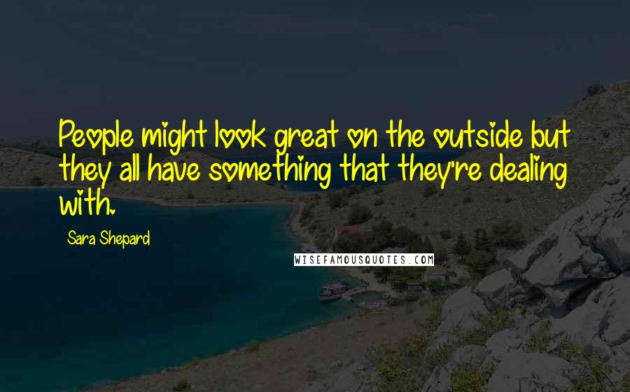 Sara Shepard Quotes: People might look great on the outside but they all have something that they're dealing with.