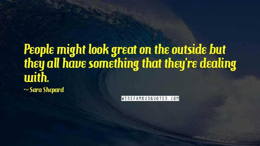 Sara Shepard Quotes: People might look great on the outside but they all have something that they're dealing with.