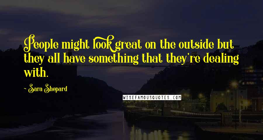 Sara Shepard Quotes: People might look great on the outside but they all have something that they're dealing with.
