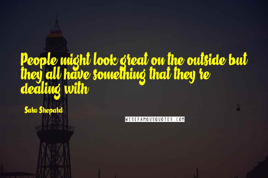 Sara Shepard Quotes: People might look great on the outside but they all have something that they're dealing with.