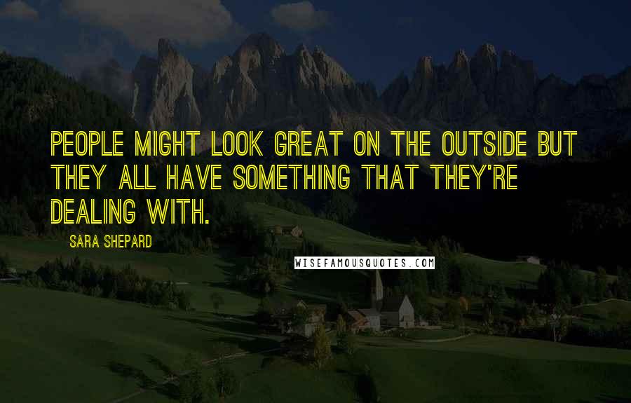 Sara Shepard Quotes: People might look great on the outside but they all have something that they're dealing with.