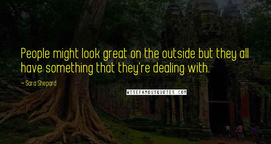 Sara Shepard Quotes: People might look great on the outside but they all have something that they're dealing with.