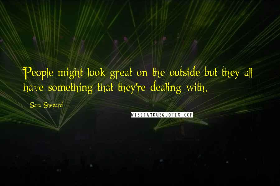 Sara Shepard Quotes: People might look great on the outside but they all have something that they're dealing with.
