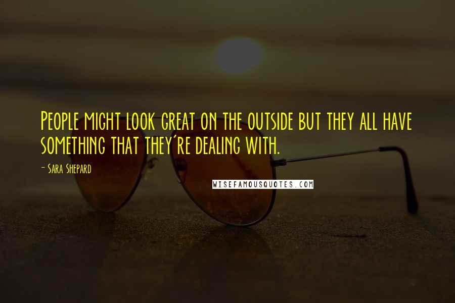 Sara Shepard Quotes: People might look great on the outside but they all have something that they're dealing with.