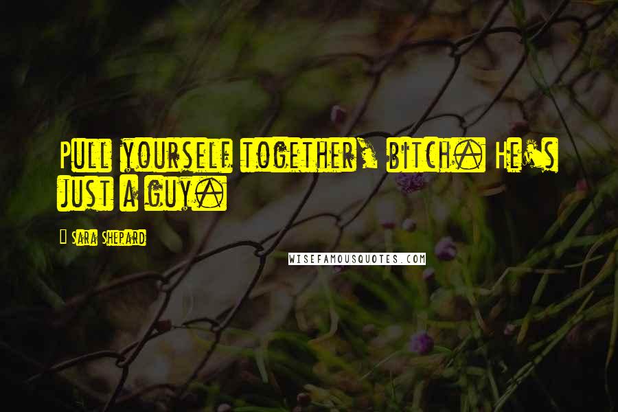 Sara Shepard Quotes: Pull yourself together, bitch. He's just a guy.