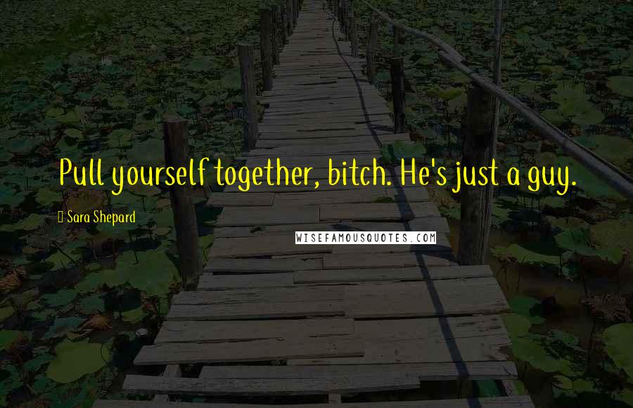 Sara Shepard Quotes: Pull yourself together, bitch. He's just a guy.