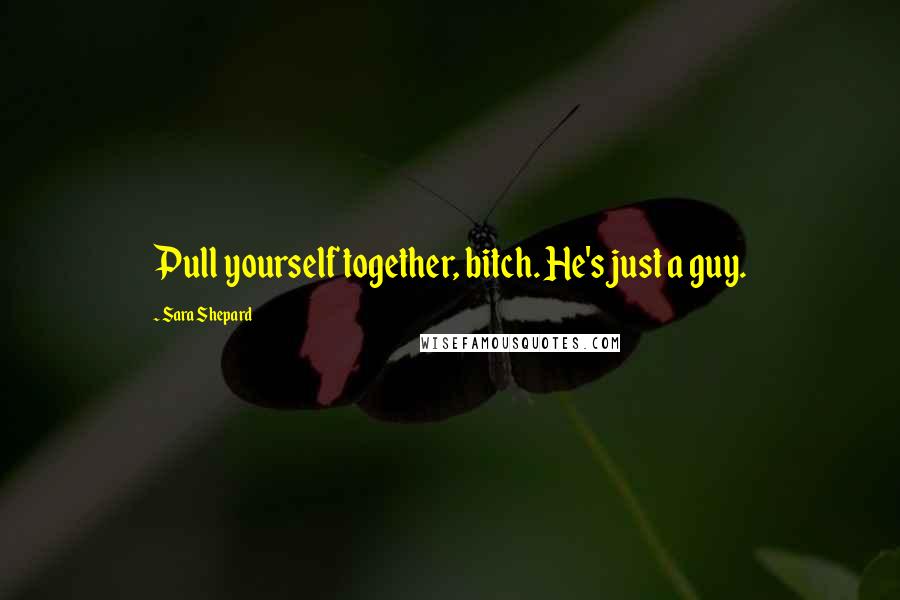 Sara Shepard Quotes: Pull yourself together, bitch. He's just a guy.