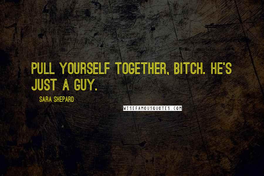 Sara Shepard Quotes: Pull yourself together, bitch. He's just a guy.