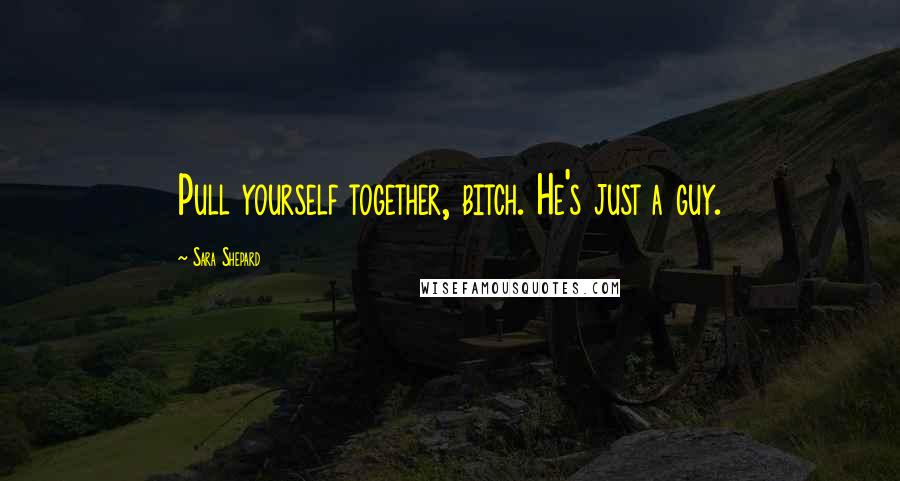 Sara Shepard Quotes: Pull yourself together, bitch. He's just a guy.