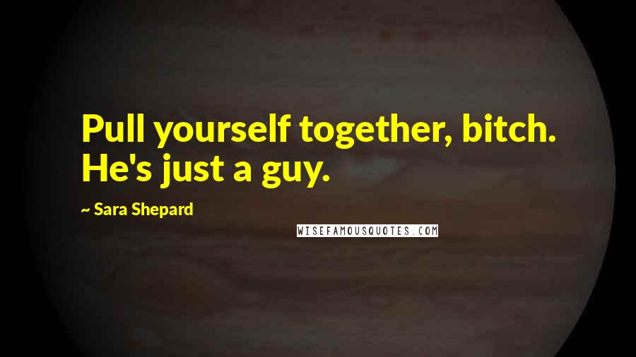 Sara Shepard Quotes: Pull yourself together, bitch. He's just a guy.
