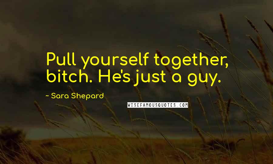 Sara Shepard Quotes: Pull yourself together, bitch. He's just a guy.