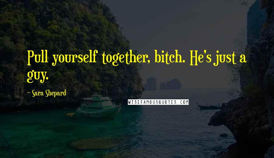 Sara Shepard Quotes: Pull yourself together, bitch. He's just a guy.