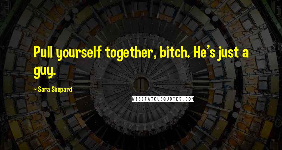 Sara Shepard Quotes: Pull yourself together, bitch. He's just a guy.