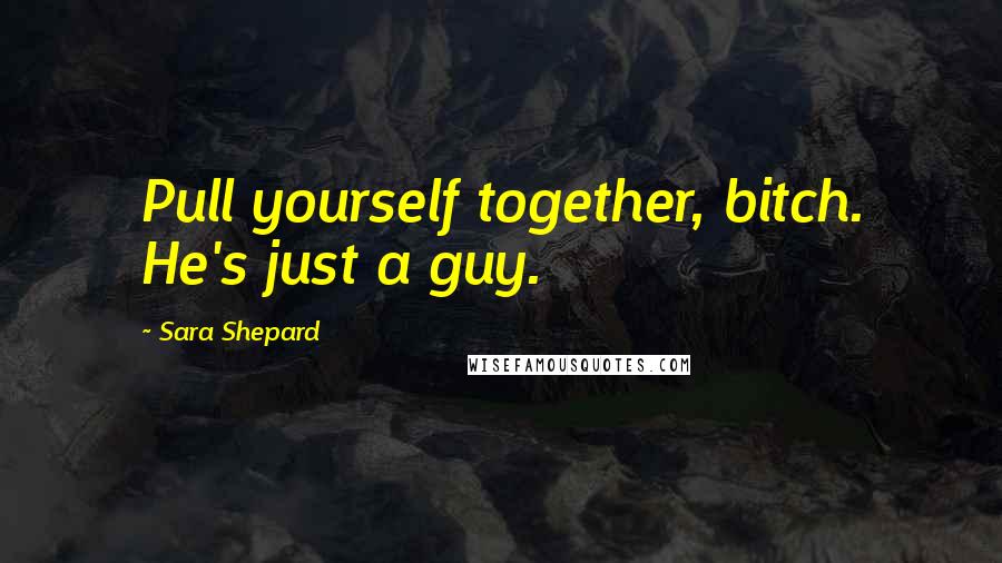 Sara Shepard Quotes: Pull yourself together, bitch. He's just a guy.