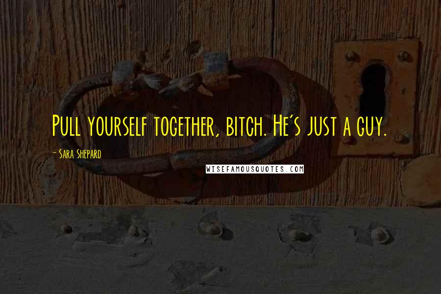 Sara Shepard Quotes: Pull yourself together, bitch. He's just a guy.