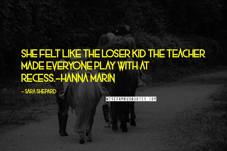 Sara Shepard Quotes: She felt like the loser kid the teacher made everyone play with at recess.-Hanna Marin