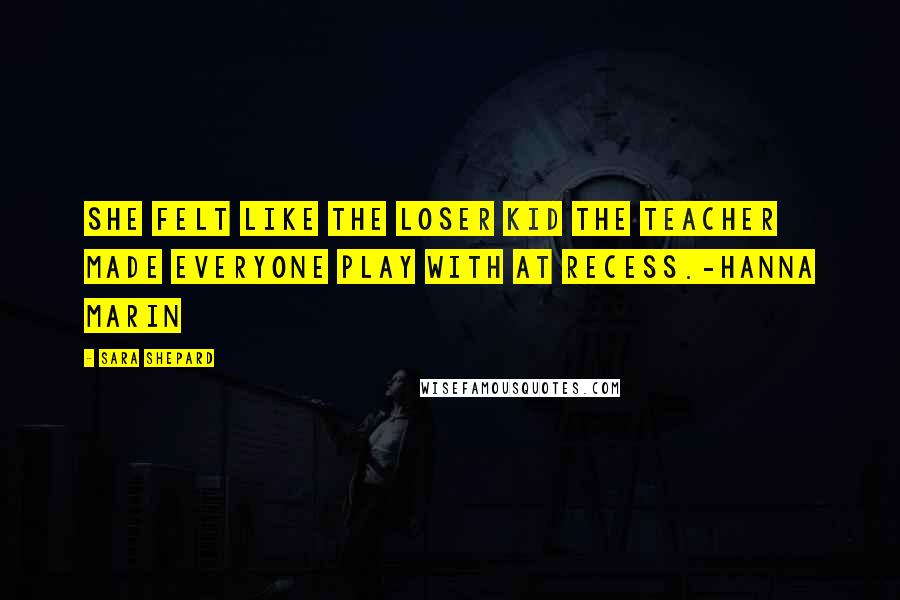 Sara Shepard Quotes: She felt like the loser kid the teacher made everyone play with at recess.-Hanna Marin