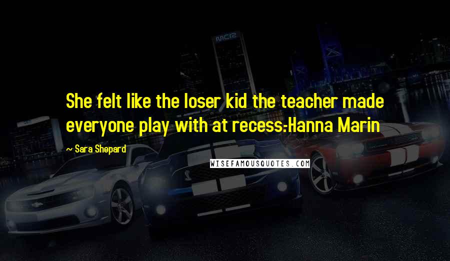 Sara Shepard Quotes: She felt like the loser kid the teacher made everyone play with at recess.-Hanna Marin