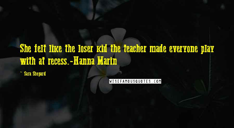 Sara Shepard Quotes: She felt like the loser kid the teacher made everyone play with at recess.-Hanna Marin